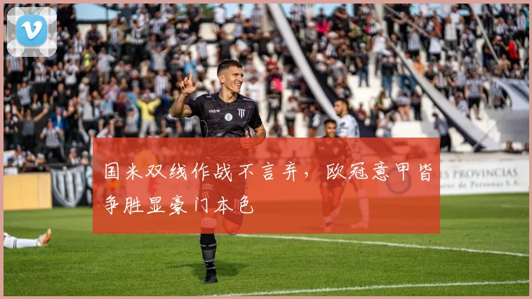 国米双线作战不言弃，欧冠意甲皆争胜显豪门本色