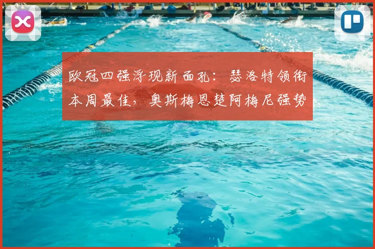 欧冠四强浮现新面孔：瑟洛特领衔本周最佳，奥斯梅恩楚阿梅尼强势入围