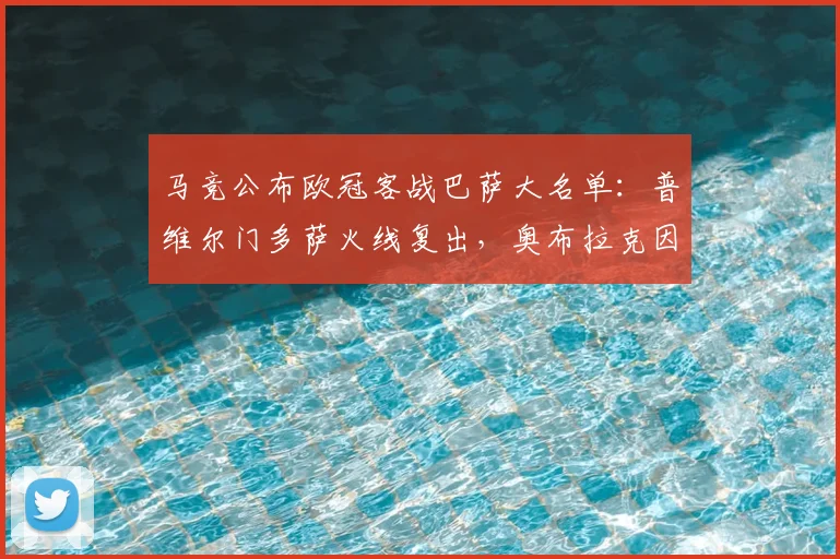 马竞公布欧冠客战巴萨大名单：普维尔门多萨火线复出，奥布拉克因伤缺阵