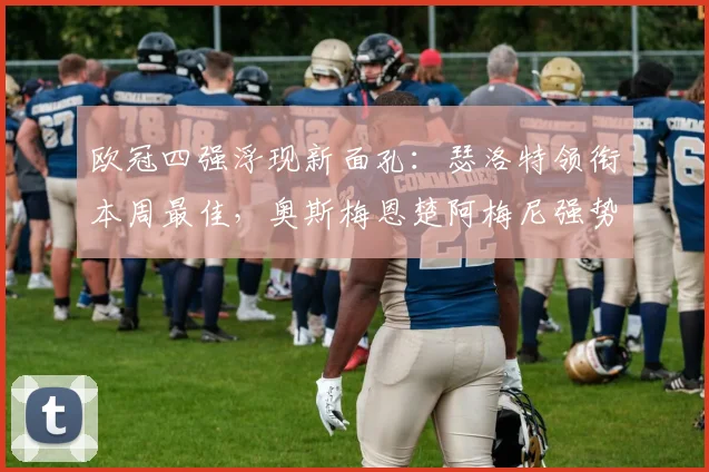 欧冠四强浮现新面孔：瑟洛特领衔本周最佳，奥斯梅恩楚阿梅尼强势入围