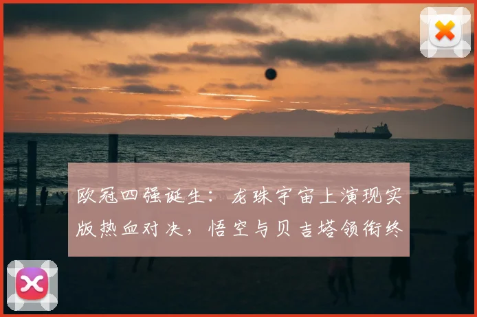 欧冠四强诞生：龙珠宇宙上演现实版热血对决，悟空与贝吉塔领衔终极之战