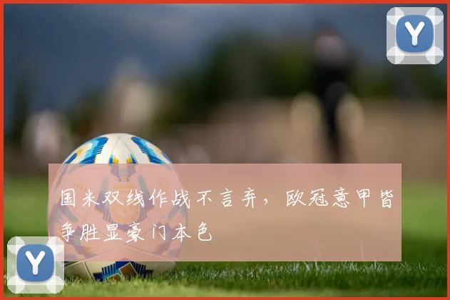 国米双线作战不言弃，欧冠意甲皆争胜显豪门本色